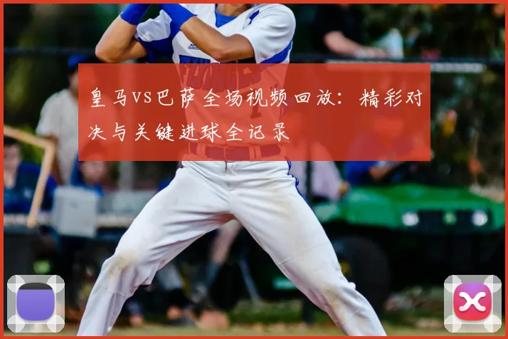 皇马vs巴萨全场视频回放：精彩对决与关键进球全记录