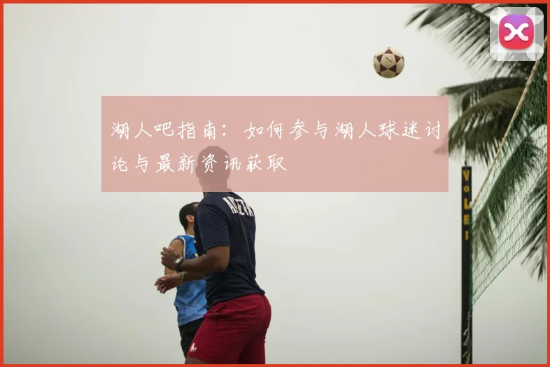 湖人吧指南：如何参与湖人球迷讨论与最新资讯获取