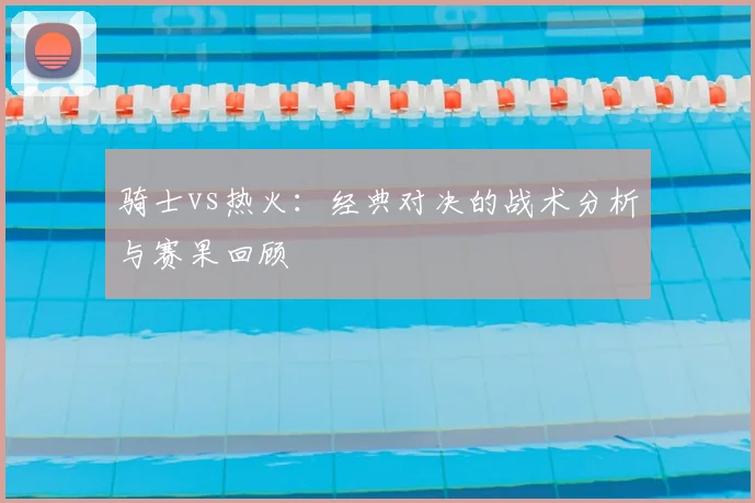 骑士vs热火：经典对决的战术分析与赛果回顾