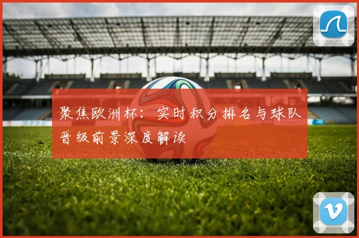 聚焦欧洲杯：实时积分排名与球队晋级前景深度解读