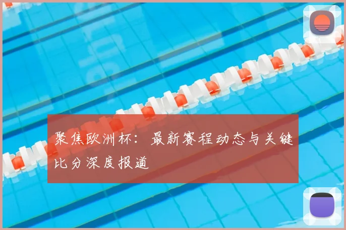聚焦欧洲杯：最新赛程动态与关键比分深度报道