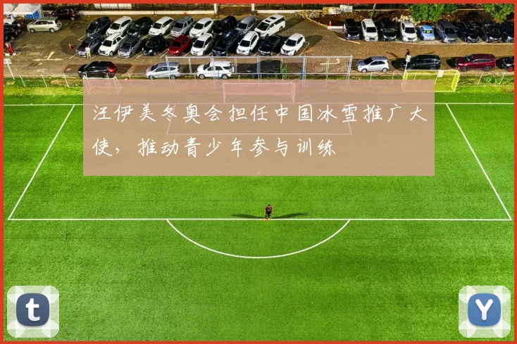 汪伊美冬奥会担任中国冰雪推广大使，推动青少年参与训练