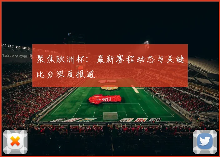 聚焦欧洲杯：最新赛程动态与关键比分深度报道