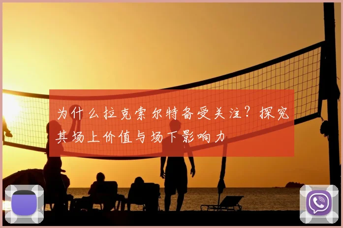 为什么拉克索尔特备受关注？探究其场上价值与场下影响力