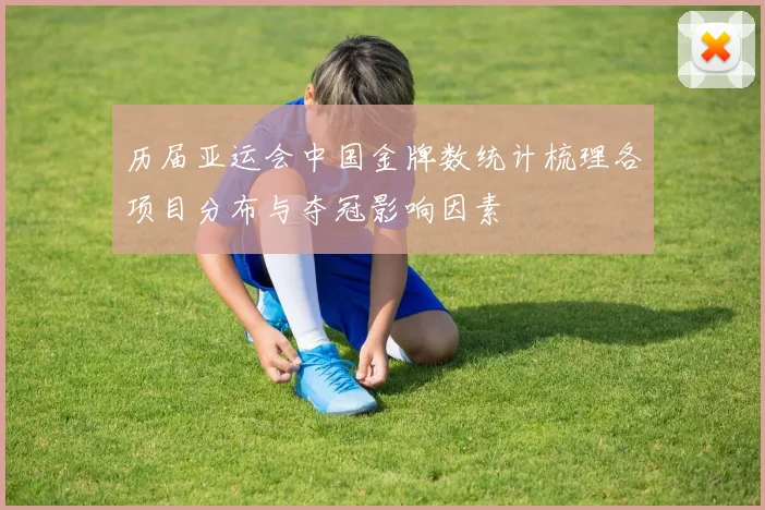 历届亚运会中国金牌数统计梳理各项目分布与夺冠影响因素