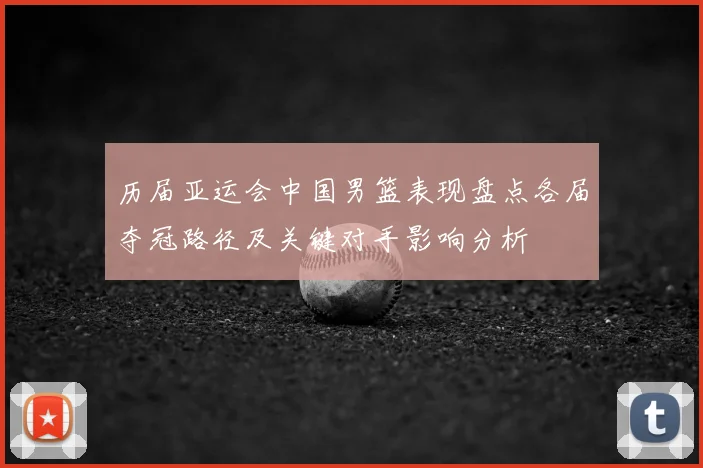 历届亚运会中国男篮表现盘点各届夺冠路径及关键对手影响分析