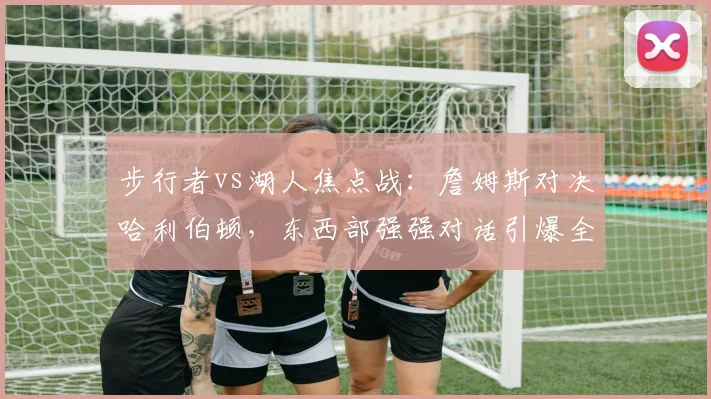 步行者vs湖人焦点战：詹姆斯对决哈利伯顿，东西部强强对话引爆全场