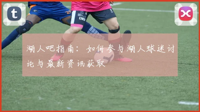 湖人吧指南：如何参与湖人球迷讨论与最新资讯获取
