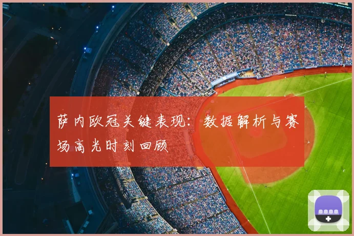 萨内欧冠关键表现:数据解析与赛场高光时刻回顾