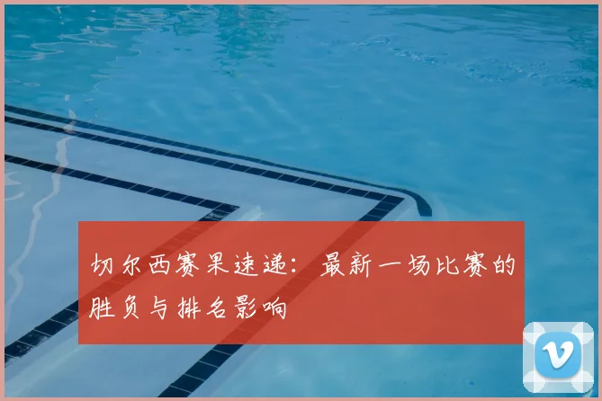 切尔西赛果速递：最新一场比赛的胜负与排名影响