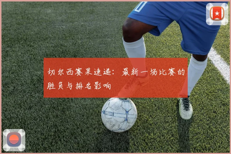 切尔西赛果速递：最新一场比赛的胜负与排名影响