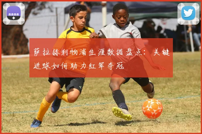 萨拉赫利物浦生涯数据盘点:关键进球如何助力红军夺冠