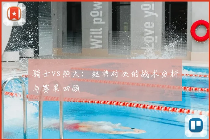 骑士vs热火：经典对决的战术分析与赛果回顾