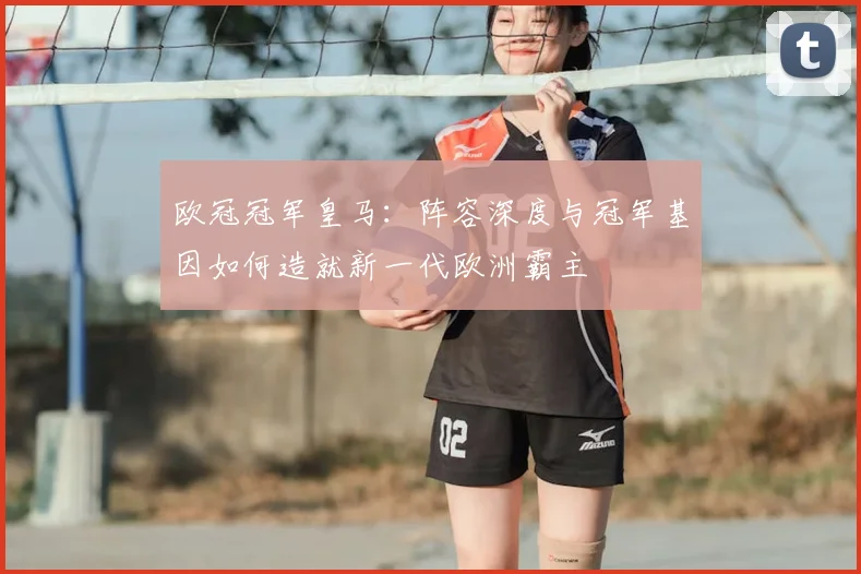 欧冠冠军皇马:阵容深度与冠军基因如何造就新一代欧洲霸主