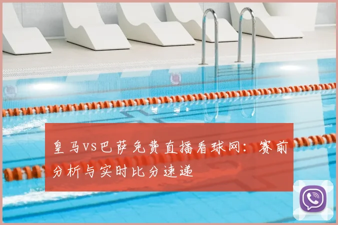皇马vs巴萨免费直播看球网：赛前分析与实时比分速递