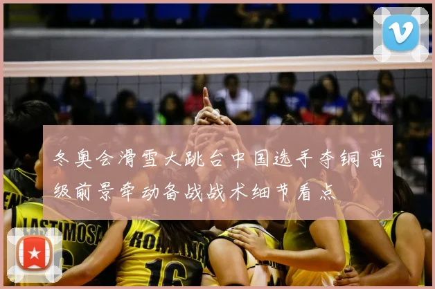 冬奥会滑雪大跳台中国选手夺铜 晋级前景牵动备战战术细节看点