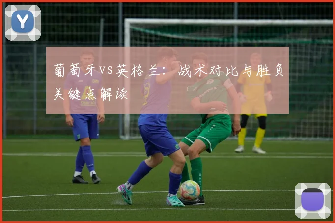 葡萄牙vs英格兰：战术对比与胜负关键点解读