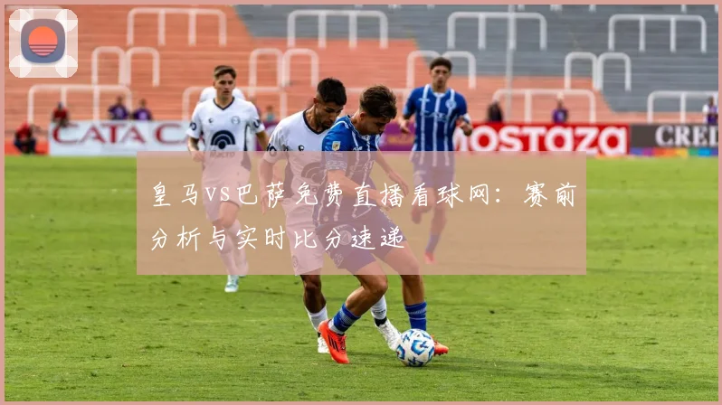 皇马vs巴萨免费直播看球网：赛前分析与实时比分速递
