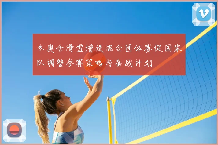 冬奥会滑雪增设混合团体赛促国家队调整参赛策略与备战计划