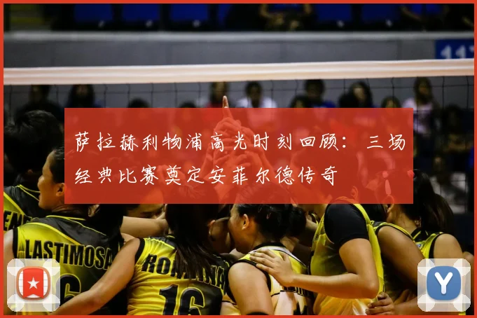 萨拉赫利物浦高光时刻回顾:三场经典比赛奠定安菲尔德传奇