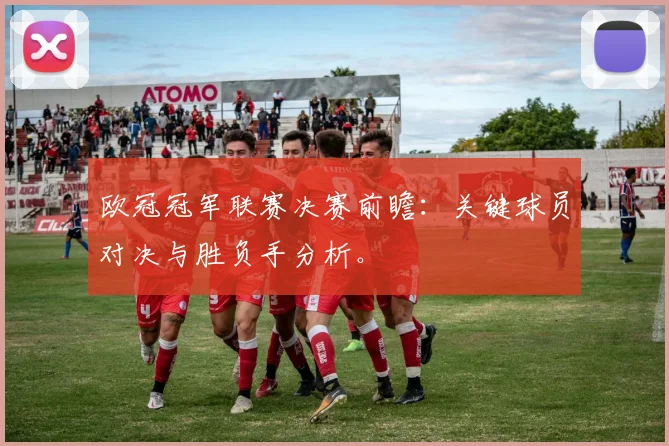 欧冠冠军联赛决赛前瞻:关键球员对决与胜负手分析。