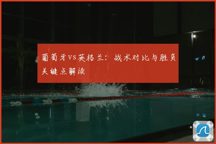 葡萄牙vs英格兰：战术对比与胜负关键点解读