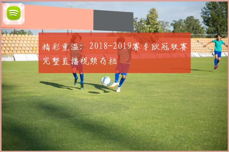 精彩重温:2018-2019赛季欧冠联赛完整直播视频存档