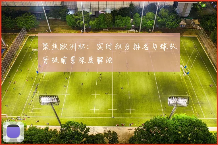 聚焦欧洲杯：实时积分排名与球队晋级前景深度解读