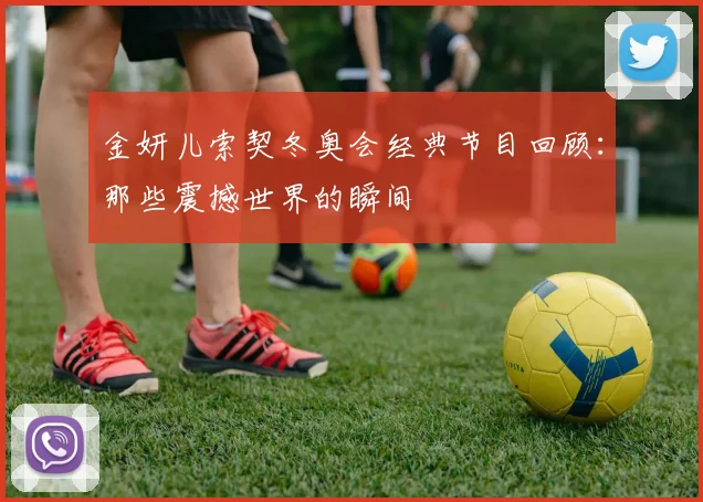 金妍儿索契冬奥会经典节目回顾:那些震撼世界的瞬间