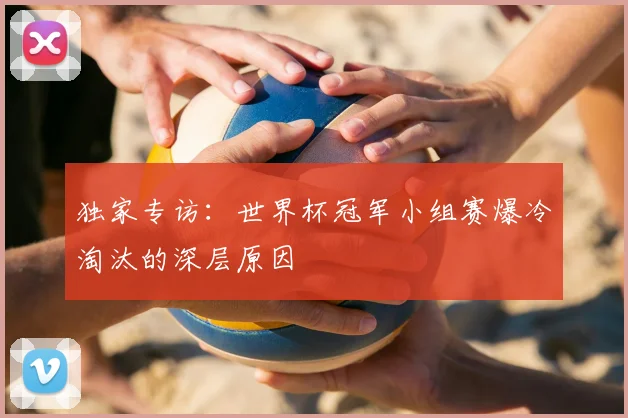 独家专访:世界杯冠军小组赛爆冷淘汰的深层原因