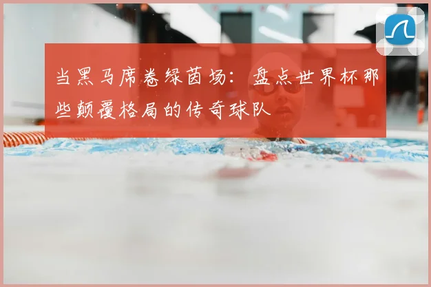 当黑马席卷绿茵场:盘点世界杯那些颠覆格局的传奇球队