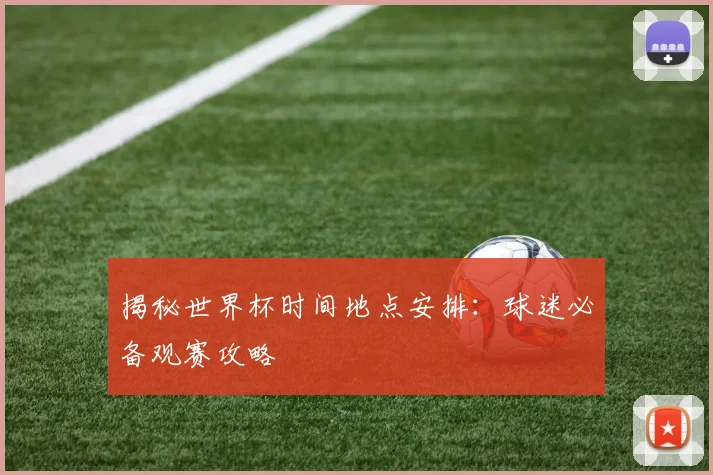 揭秘世界杯时间地点安排：球迷必备观赛攻略