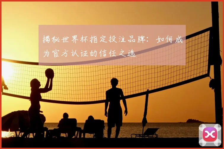 揭秘世界杯指定投注品牌：如何成为官方认证的信任之选