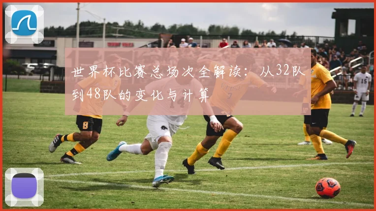 世界杯比赛总场次全解读：从32队到48队的变化与计算