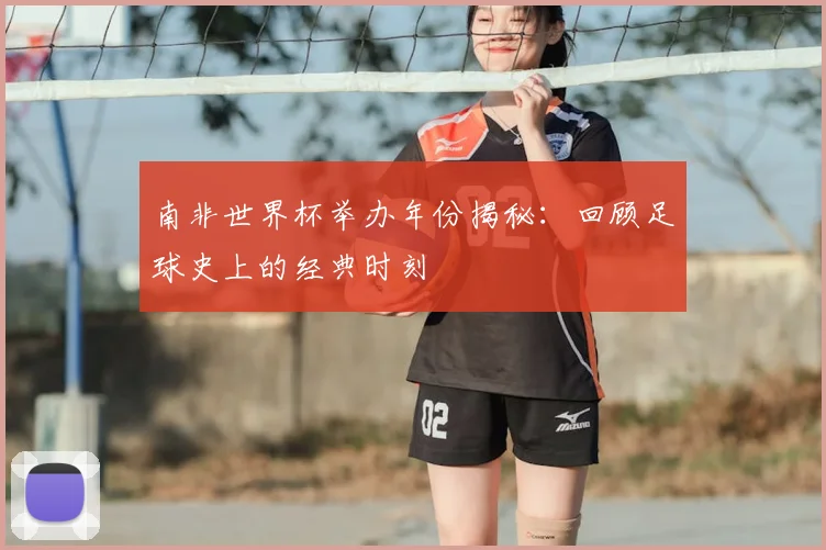 南非世界杯举办年份揭秘：回顾足球史上的经典时刻