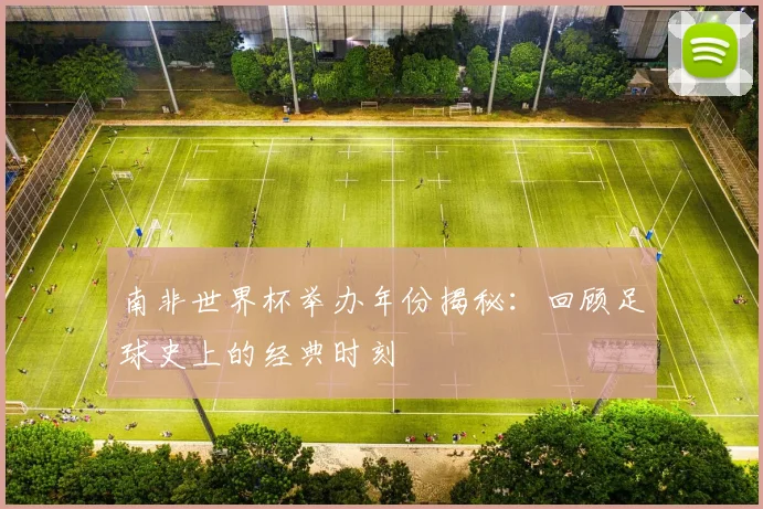 南非世界杯举办年份揭秘：回顾足球史上的经典时刻