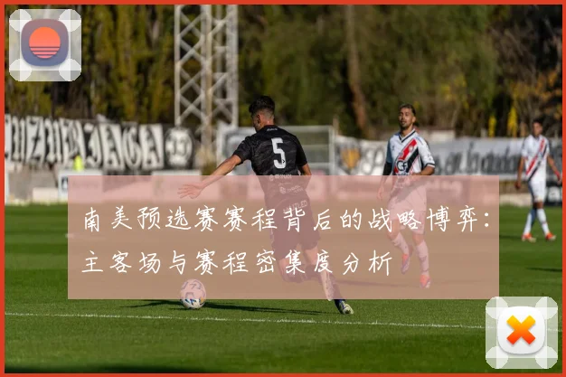 南美预选赛赛程背后的战略博弈：主客场与赛程密集度分析