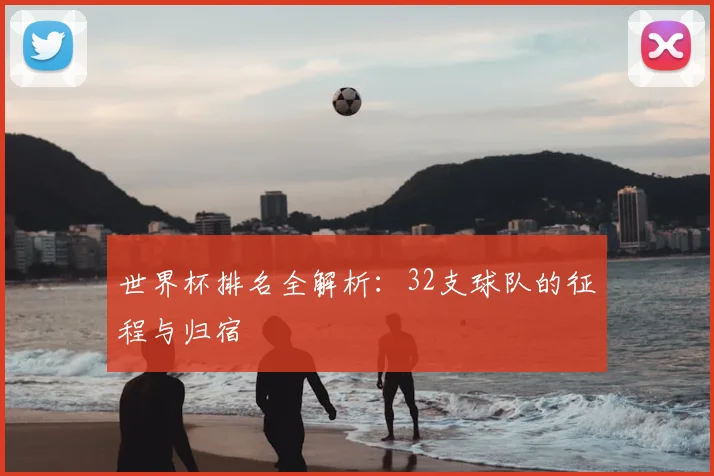 世界杯排名全解析：32支球队的征程与归宿
