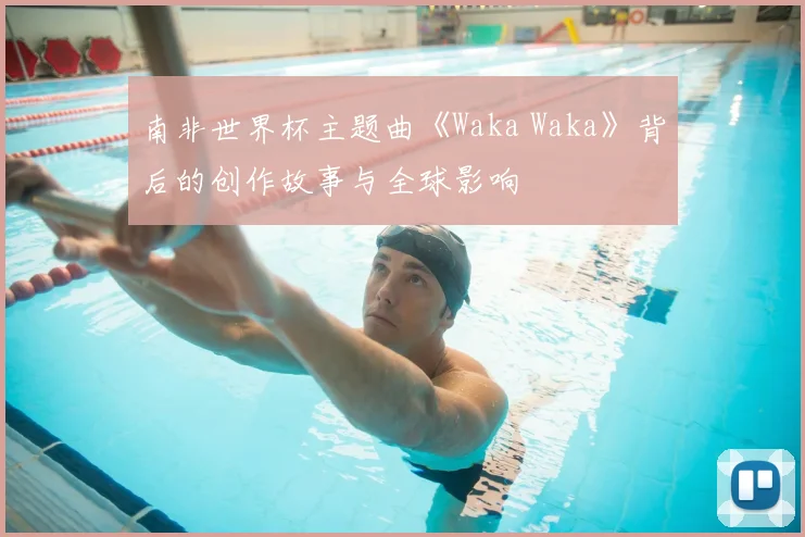 南非世界杯主题曲《Waka Waka》背后的创作故事与全球影响