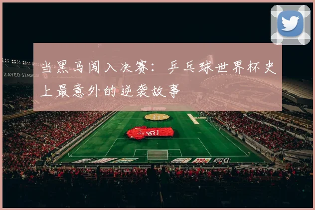 当黑马闯入决赛：乒乓球世界杯史上最意外的逆袭故事
