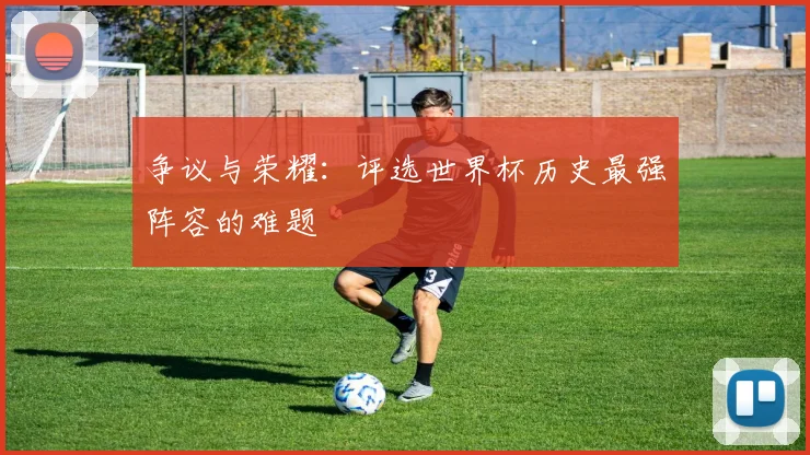 争议与荣耀：评选世界杯历史最强阵容的难题