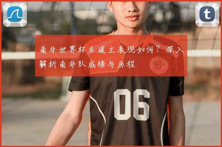 南非世界杯东道主表现如何？深入解析南非队成绩与历程