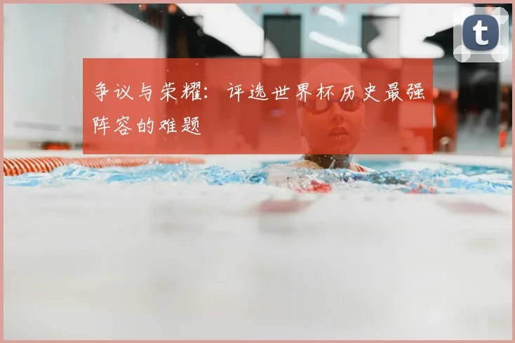争议与荣耀：评选世界杯历史最强阵容的难题