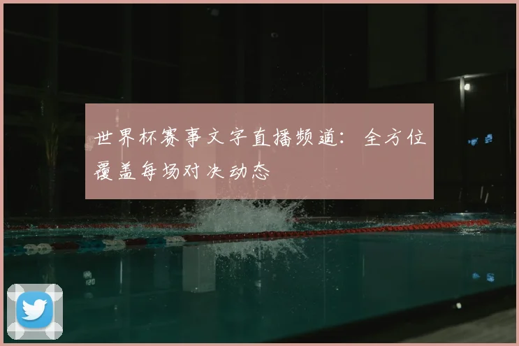 世界杯赛事文字直播频道：全方位覆盖每场对决动态