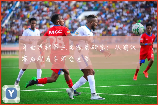 年世界杯第三名深度研究：从淘汰赛历程看季军含金量