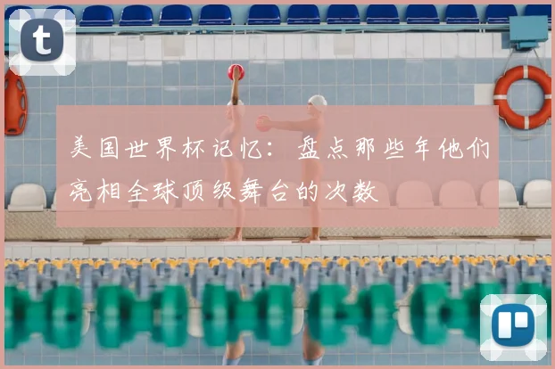 美国世界杯记忆：盘点那些年他们亮相全球顶级舞台的次数