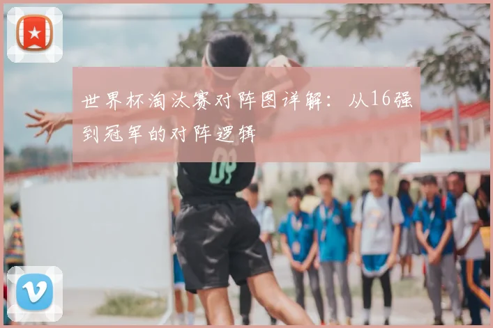 世界杯淘汰赛对阵图详解：从16强到冠军的对阵逻辑