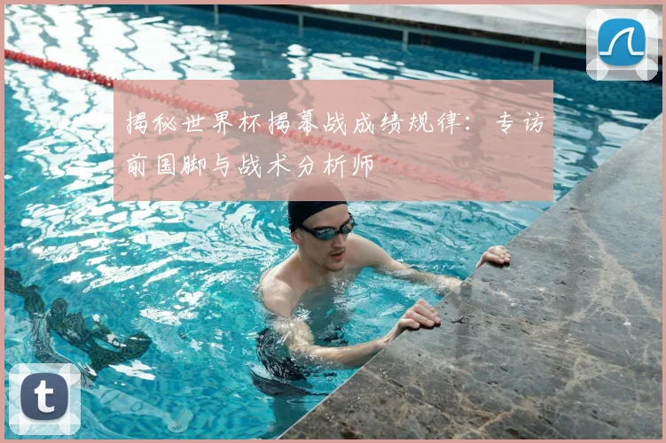 揭秘世界杯揭幕战成绩规律：专访前国脚与战术分析师