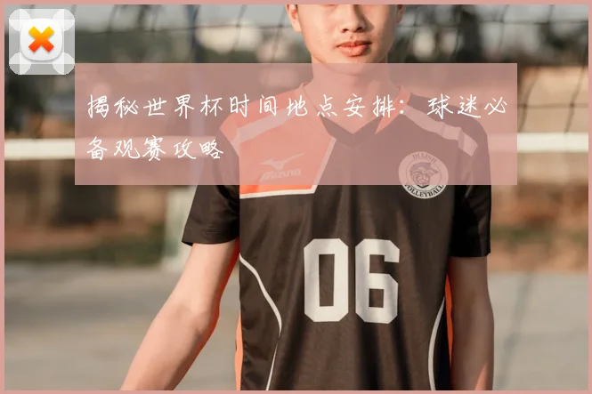 揭秘世界杯时间地点安排：球迷必备观赛攻略