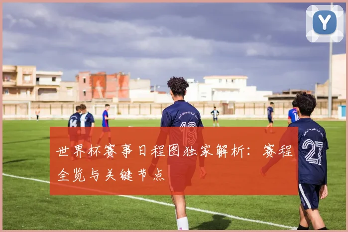 世界杯赛事日程图独家解析：赛程全览与关键节点